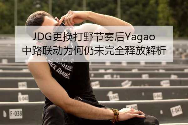 JDG更换打野节奏后Yagao中路联动为何仍未完全释放解析