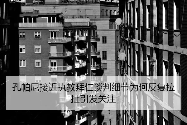 孔帕尼接近执教拜仁谈判细节为何反复拉扯引发关注