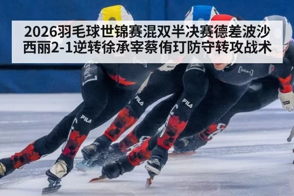 2026羽毛球世锦赛混双半决赛德差波沙西丽2-1逆转徐承宰蔡侑玎防守转攻战术（Yabo）
