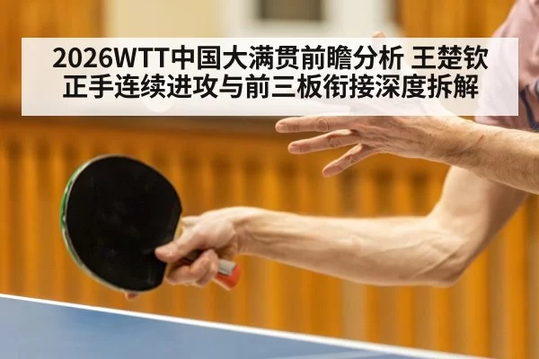 2026WTT中国大满贯前瞻分析 王楚钦正手连续进攻与前三板衔接深度拆解