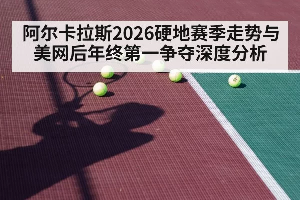阿尔卡拉斯2026硬地赛季走势与美网后年终第一争夺深度分析 | Yabo